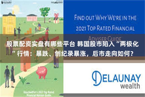 股票配资实盘有哪些平台 韩国股市陷入“两极化”行情：暴跌、创纪录暴涨，后市走向如何？