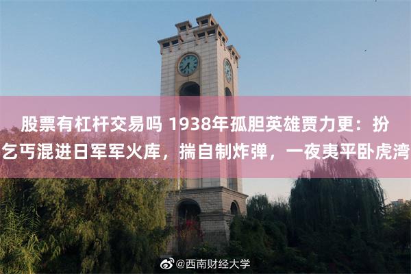 股票有杠杆交易吗 1938年孤胆英雄贾力更：扮乞丐混进日军军火库，揣自制炸弹，一夜夷平卧虎湾
