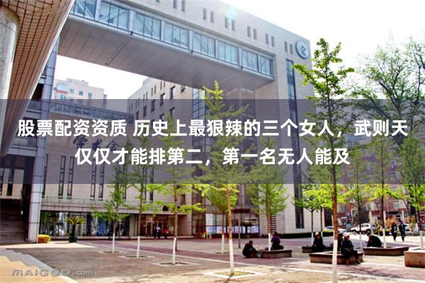 股票配资资质 历史上最狠辣的三个女人，武则天仅仅才能排第二，第一名无人能及
