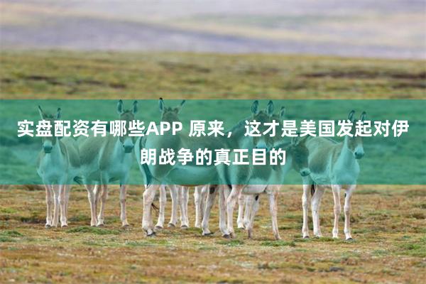 实盘配资有哪些APP 原来，这才是美国发起对伊朗战争的真正目的