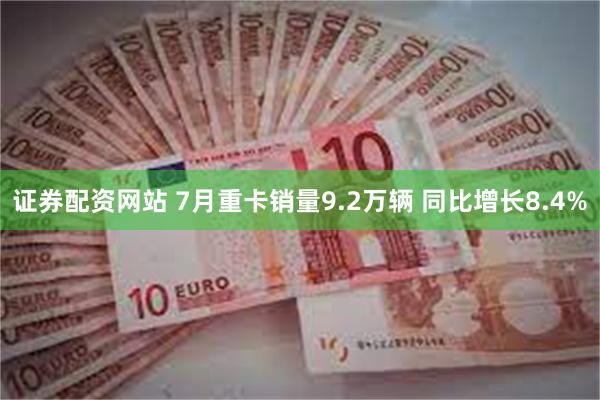 证券配资网站 7月重卡销量9.2万辆 同比增长8.4%