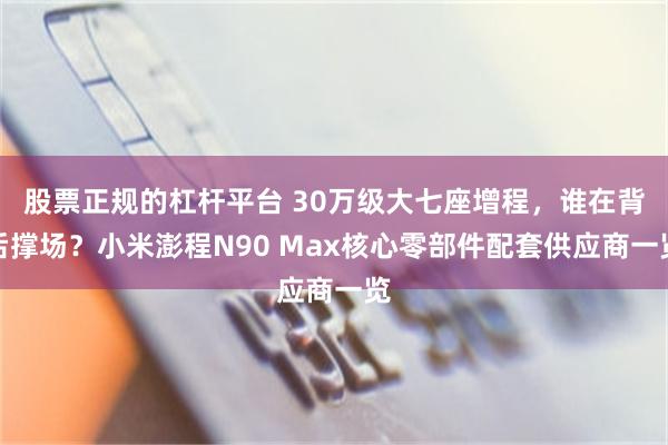 股票正规的杠杆平台 30万级大七座增程，谁在背后撑场？小米澎程N90 Max核心零部件配套供应商一览