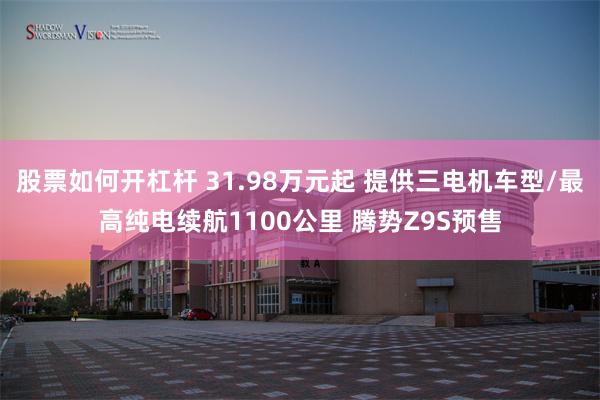 股票如何开杠杆 31.98万元起 提供三电机车型/最高纯电续航1100公里 腾势Z9S预售