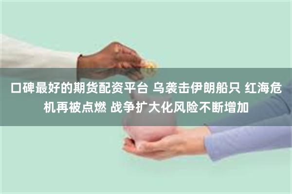 口碑最好的期货配资平台 乌袭击伊朗船只 红海危机再被点燃 战争扩大化风险不断增加