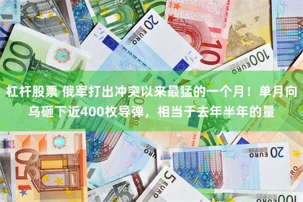 杠杆股票 俄军打出冲突以来最猛的一个月！单月向乌砸下近400枚导弹，相当于去年半年的量