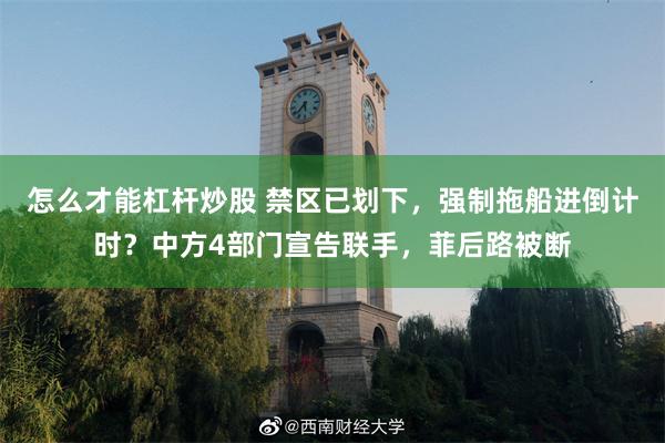 怎么才能杠杆炒股 禁区已划下，强制拖船进倒计时？中方4部门宣告联手，菲后路被断