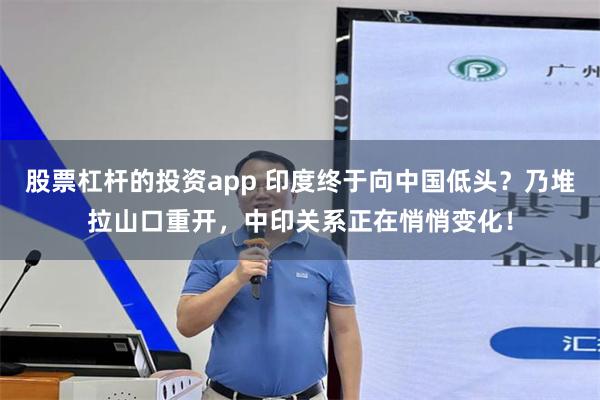 股票杠杆的投资app 印度终于向中国低头？乃堆拉山口重开，中印关系正在悄悄变化！