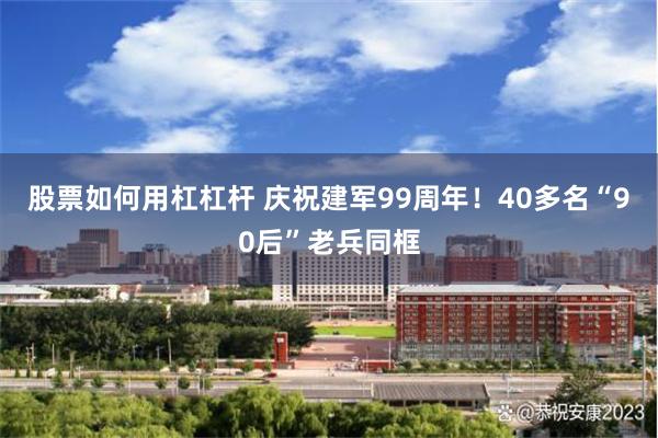 股票如何用杠杠杆 庆祝建军99周年！40多名“90后”老兵同框