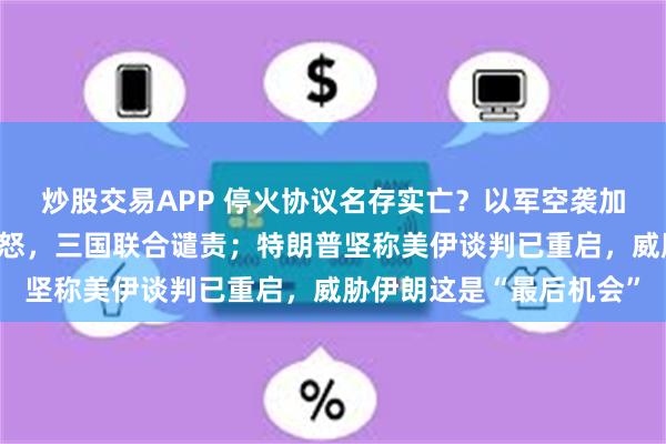炒股交易APP 停火协议名存实亡？以军空袭加沙炸死多名儿童再引众怒，三国联合谴责；特朗普坚称美伊谈判已重启，威胁伊朗这是“最后机会”
