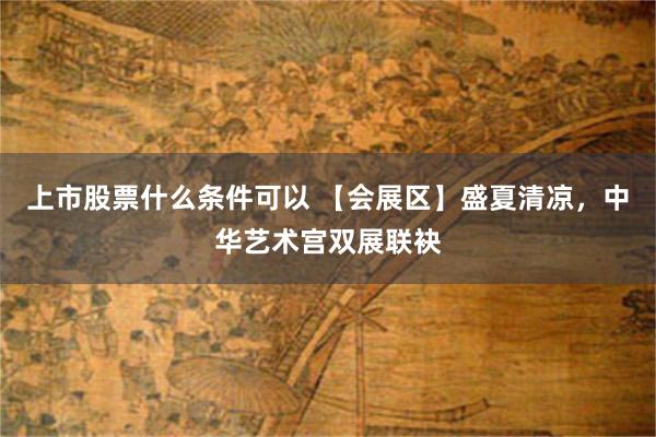 上市股票什么条件可以 【会展区】盛夏清凉，中华艺术宫双展联袂
