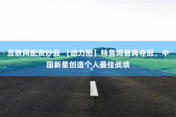 互联网配资炒股 【动力图】特鲁姆普再夺冠，中国新星创造个人最佳战绩