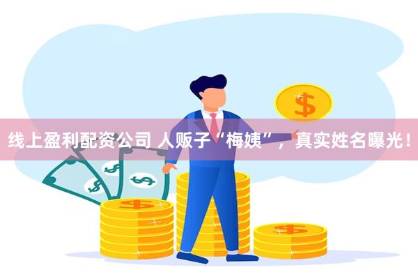 线上盈利配资公司 人贩子“梅姨”，真实姓名曝光！