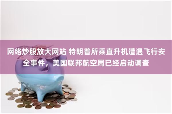 网络炒股放大网站 特朗普所乘直升机遭遇飞行安全事件,美国联邦航空局已经启动调查