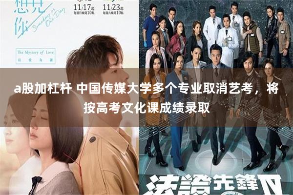 a股加杠杆 中国传媒大学多个专业取消艺考,将按高考文化课成绩录取