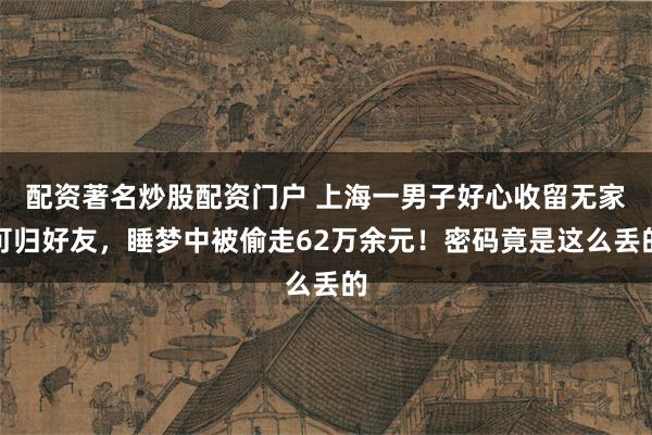 配资著名炒股配资门户 上海一男子好心收留无家可归好友，睡梦中被偷走62万余元！密码竟是这么丢的