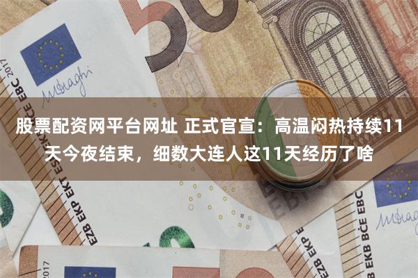 股票配资网平台网址 正式官宣：高温闷热持续11天今夜结束，细数大连人这11天经历了啥
