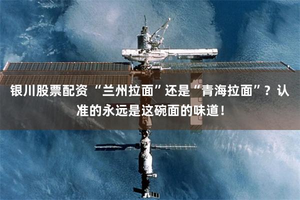银川股票配资 “兰州拉面”还是“青海拉面”？认准的永远是这碗面的味道！