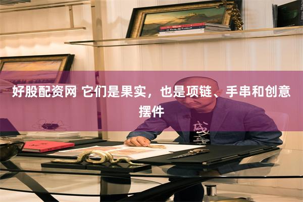 好股配资网 它们是果实，也是项链、手串和创意摆件