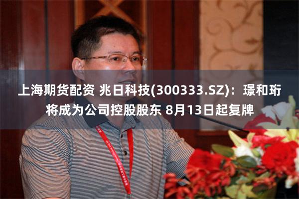 上海期货配资 兆日科技(300333.SZ)：璟和珩将成为公司控股股东 8月13日起复牌
