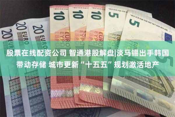 股票在线配资公司 智通港股解盘|淡马锡出手韩国带动存储 城市更新“十五五”规划激活地产