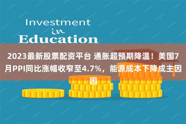 2023最新股票配资平台 通胀超预期降温！美国7月PPI同比涨幅收窄至4.7%，能源成本下降成主因