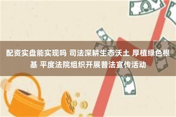 配资实盘能实现吗 司法深耕生态沃土 厚植绿色根基 平度法院组织开展普法宣传活动