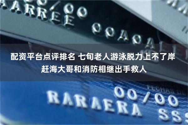 配资平台点评排名 七旬老人游泳脱力上不了岸 赶海大哥和消防相继出手救人