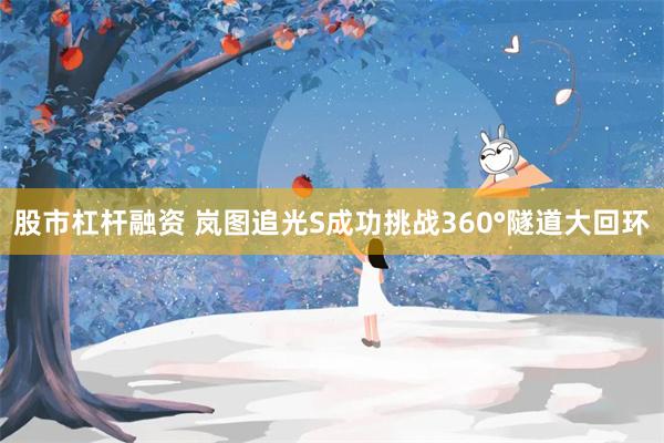 股市杠杆融资 岚图追光S成功挑战360°隧道大回环