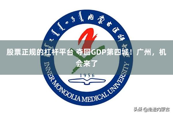 股票正规的杠杆平台 夺回GDP第四城！广州，机会来了