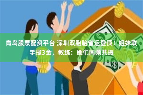 青岛股票配资平台 深圳双胞胎省运登顶！姐妹联手揽3金，教练：她们同频共振