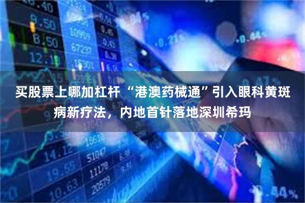 买股票上哪加杠杆 “港澳药械通”引入眼科黄斑病新疗法，内地首针落地深圳希玛
