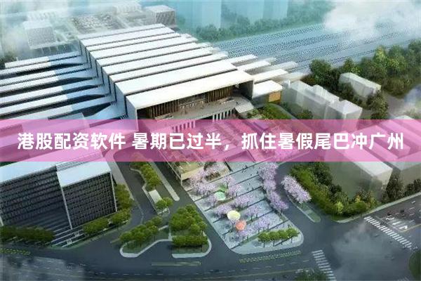 港股配资软件 暑期已过半，抓住暑假尾巴冲广州