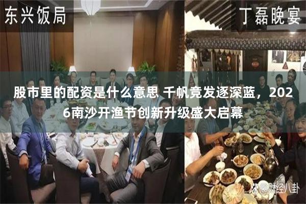 股市里的配资是什么意思 千帆竞发逐深蓝，2026南沙开渔节创新升级盛大启幕