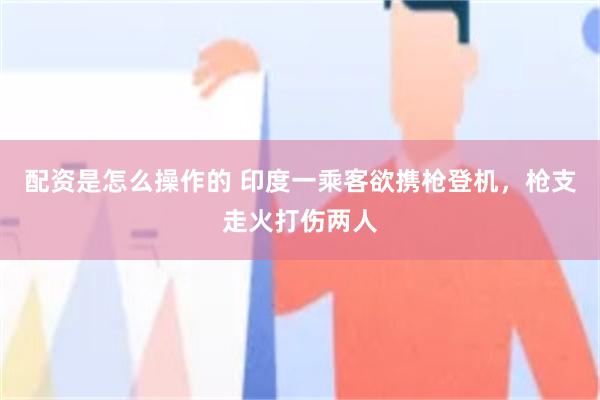 配资是怎么操作的 印度一乘客欲携枪登机，枪支走火打伤两人