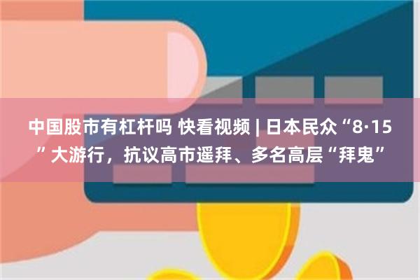 中国股市有杠杆吗 快看视频 | 日本民众“8·15”大游行，抗议高市遥拜、多名高层“拜鬼”