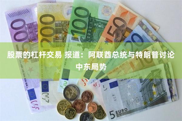 股票的杠杆交易 报道：阿联酋总统与特朗普讨论中东局势