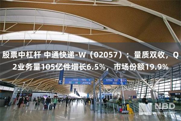 股票中杠杆 中通快递-W（02057）：量质双收，Q2业务量105亿件增长6.5%，市场份额19.9%