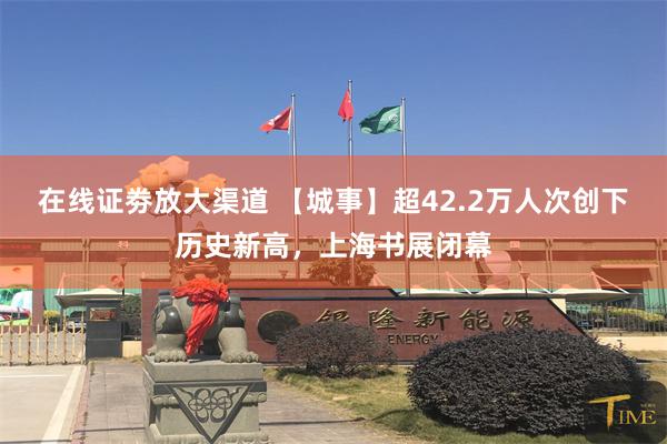 在线证劵放大渠道 【城事】超42.2万人次创下历史新高，上海书展闭幕