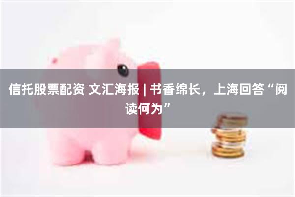 信托股票配资 文汇海报 | 书香绵长，上海回答“阅读何为”