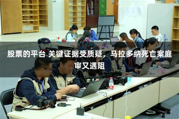 股票的平台 关键证据受质疑，马拉多纳死亡案庭审又遇阻