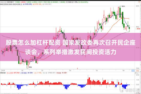 股票怎么加杠杆配资 国家发改委再次召开民企座谈会，系列举措激发民间投资活力
