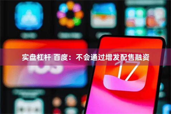 实盘杠杆 百度：不会通过增发配售融资
