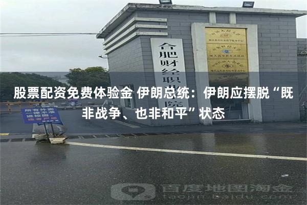 股票配资免费体验金 伊朗总统：伊朗应摆脱“既非战争、也非和平”状态