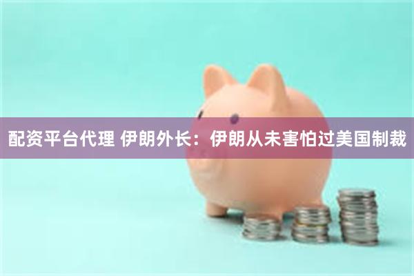 配资平台代理 伊朗外长：伊朗从未害怕过美国制裁