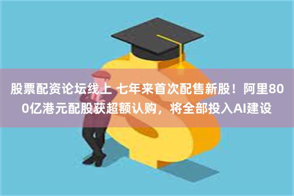 股票配资论坛线上 七年来首次配售新股！阿里800亿港元配股获超额认购，将全部投入AI建设