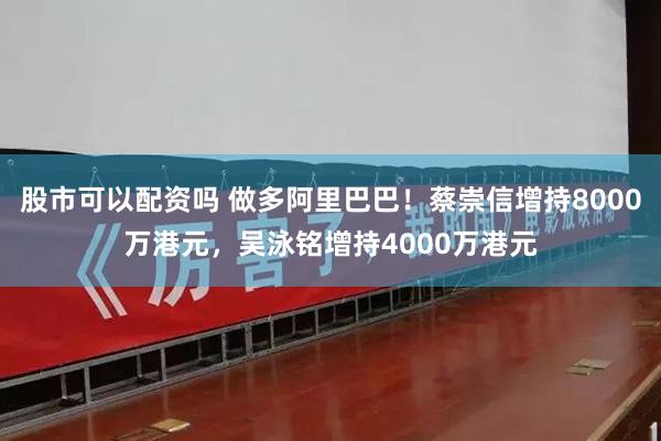 股市可以配资吗 做多阿里巴巴！蔡崇信增持8000万港元，吴泳铭增持4000万港元