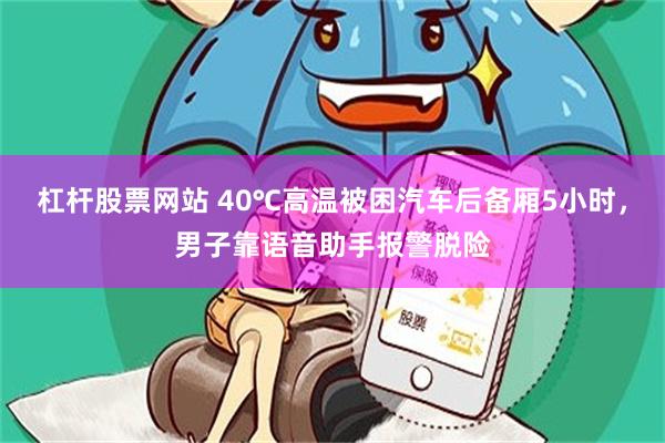 杠杆股票网站 40℃高温被困汽车后备厢5小时，男子靠语音助手报警脱险