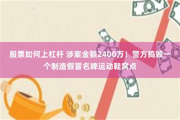 股票如何上杠杆 涉案金额2400万！警方捣毁一个制造假冒名牌运动鞋窝点