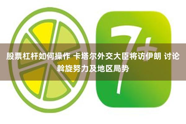 股票杠杆如何操作 卡塔尔外交大臣将访伊朗 讨论斡旋努力及地区局势