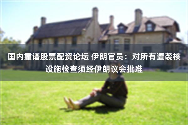 国内靠谱股票配资论坛 伊朗官员：对所有遭袭核设施检查须经伊朗议会批准